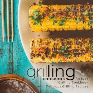 Grilling Cookbook: An Easy Grilling Cookbook with Delicious Grilling Recipes