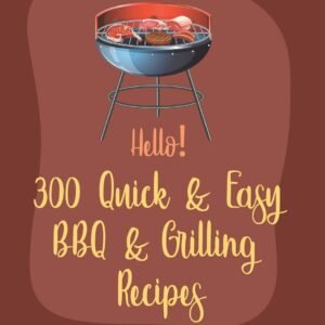 Hello! 300 Quick & Easy BBQ & Grilling Recipes: Best Quick & Easy BBQ & Grilling Cookbook Ever For Beginners [Book 1]