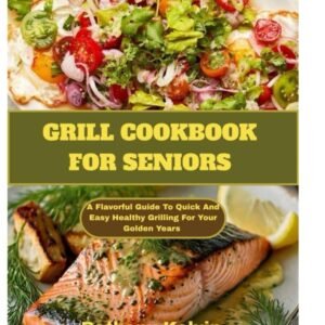 Grilling Cookbook For Seniors: A Flavorful Guide To Quick And Easy Healthy Grilling For Your Golden Years