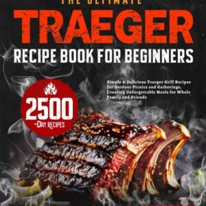 The Ultimate Traeger Recipe Book for Beginners: Simple & Delicious Traeger Grill Recipes for Outdoor Picnics and Gatherings, Creating Unforgettable Meals for Whole Family and Friends