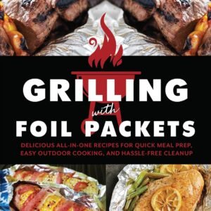 Grilling with Foil Packets: Delicious All-in-One Recipes for Quick Meal Prep, Easy Outdoor Cooking, and Hassle-Free Cleanup