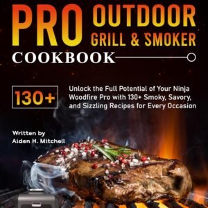 Ninja Woodfire Pro Outdoor Grill & Smoker: Unlock the Full Potential of Your Ninja Woodfire Pro with 130+ Smoky, Savory, and Sizzling Recipes for Every Occasion