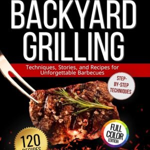 The Anthology of Backyard Grilling: Techniques, Stories, and Recipes for Unforgettable Barbecues
