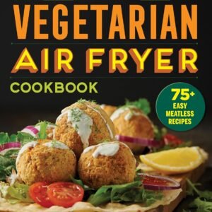 The Essential Vegetarian Air Fryer Cookbook: 75+ Easy Meatless Recipes