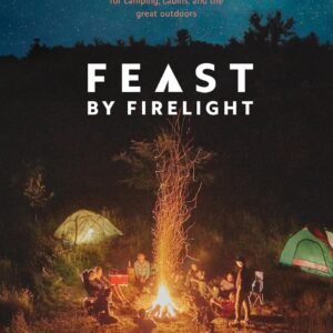 Feast by Firelight: Simple Recipes for Camping, Cabins, and the Great Outdoors [A Cookbook]