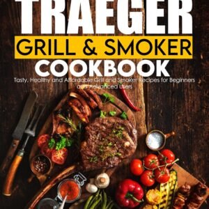 The Traeger Grill & Smoker Cookbook: Tasty, Healthy and Affordable Grill and Smoker Recipes for Beginners and Advanced Users