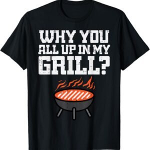 Why You All Up In My Grill Funny Bbq Barbecue Dad Men Women T-Shirt