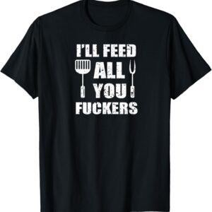 BBQ Dad Joke I’ll Feed All You Fuckers Barbecue Cookout Chef T-Shirt