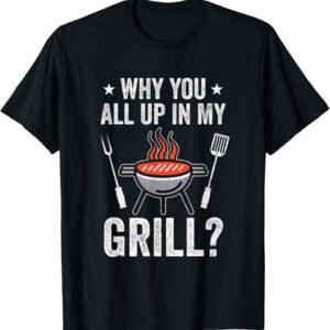 Why You All Up In My Grill Funny Bbq Barbecue Dad Men Women T-Shirt